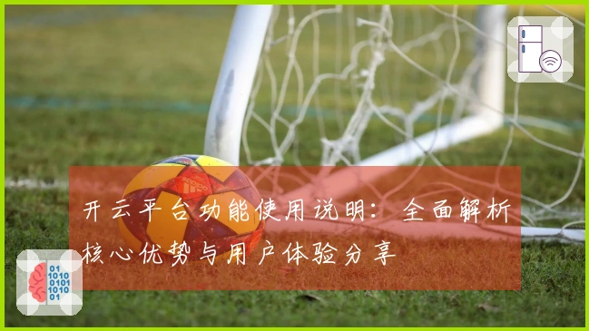 开云平台功能使用说明：全面解析核心优势与用户体验分享