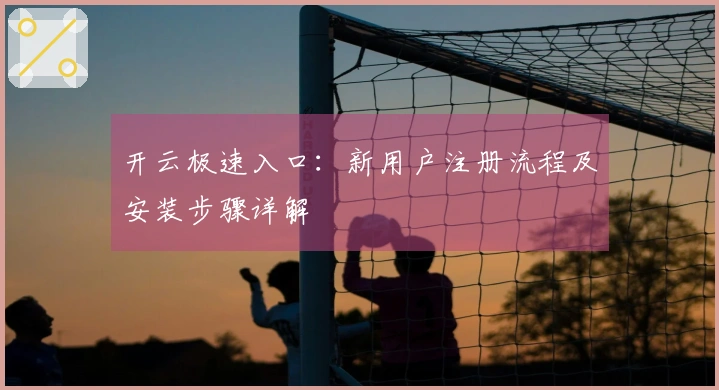 开云极速入口：新用户注册流程及安装步骤详解