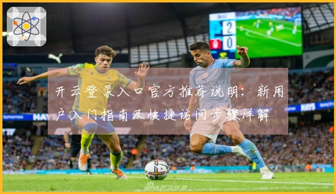 开云登录入口官方推荐说明：新用户入门指南及快捷访问步骤详解