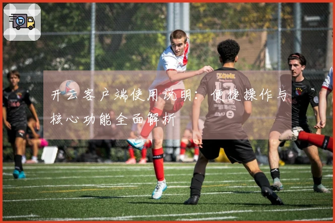 开云客户端使用说明：便捷操作与核心功能全面解析