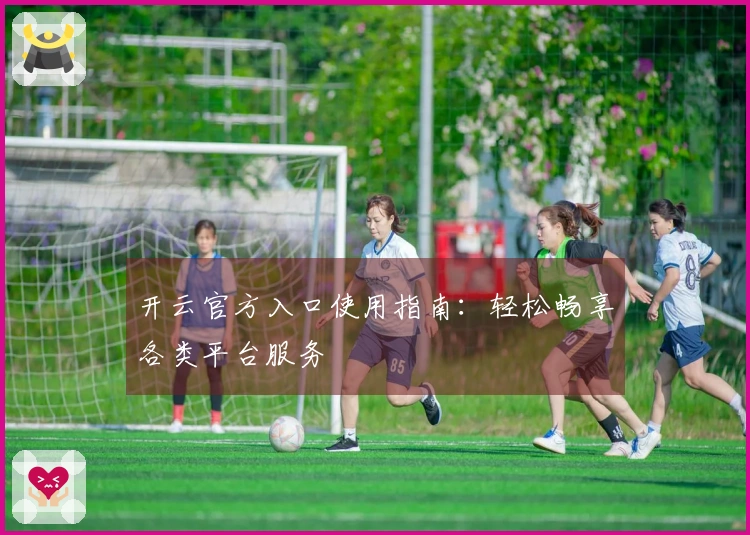 开云官方入口使用指南：轻松畅享各类平台服务