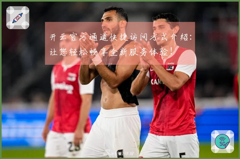 开云官方通道快捷访问方式介绍:让您轻松畅享全新服务体验!