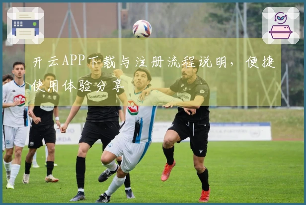 开云APP下载与注册流程说明，便捷使用体验分享