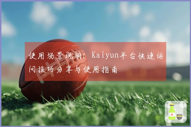 使用场景说明：Kaiyun平台快速访问技巧分享与使用指南