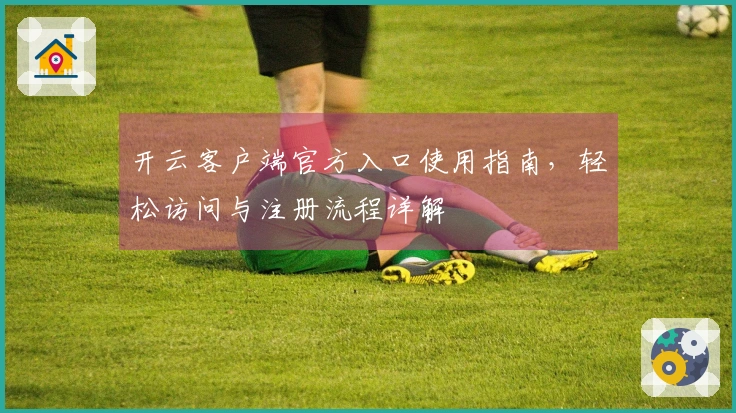 开云客户端官方入口使用指南，轻松访问与注册流程详解