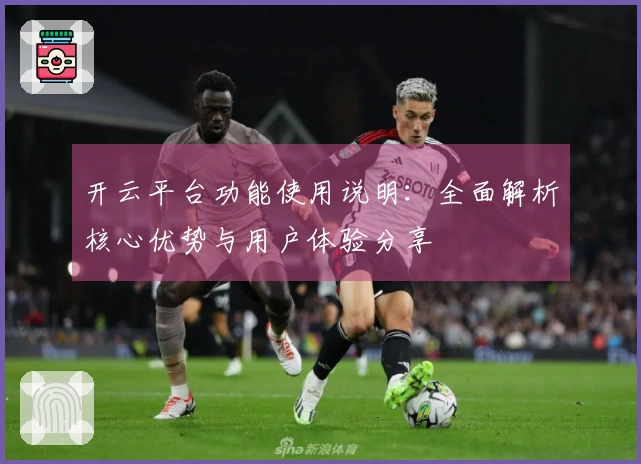 开云平台功能使用说明：全面解析核心优势与用户体验分享
