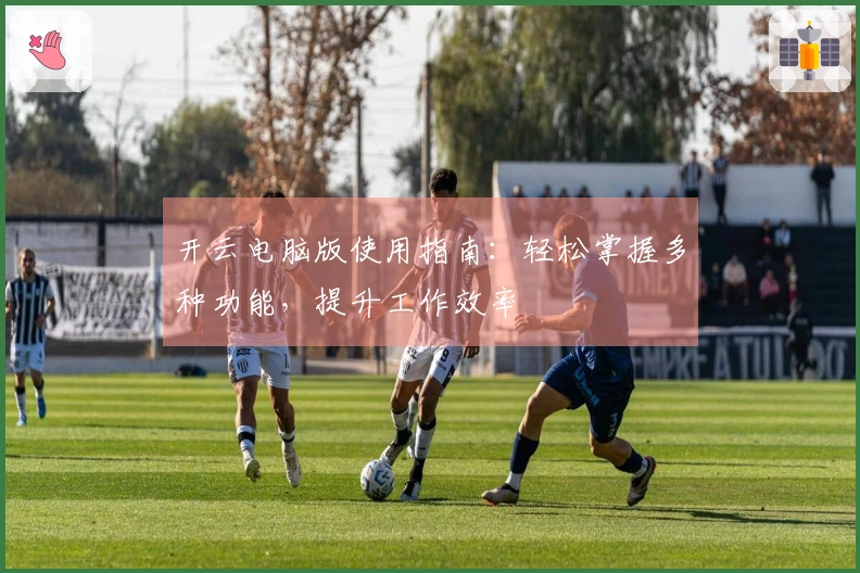 开云电脑版使用指南：轻松掌握多种功能，提升工作效率