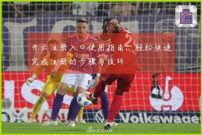 开云注册入口使用指南：轻松快速完成注册的步骤与技巧