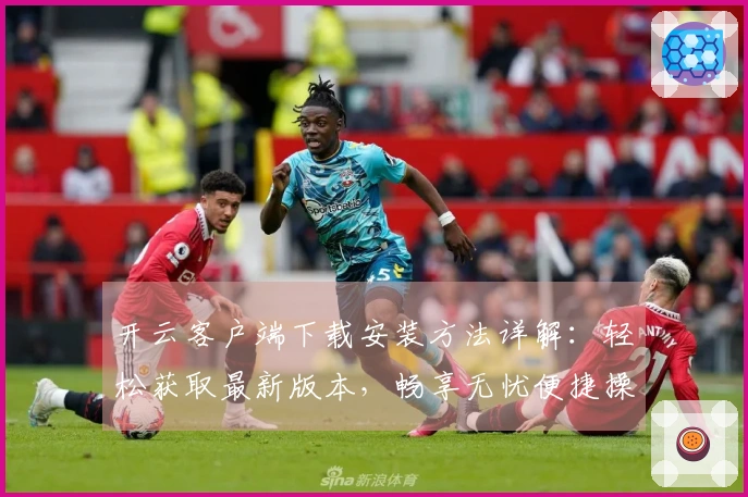 开云客户端下载安装方法详解:轻松获取最新版本,畅享无忧便捷操作体验