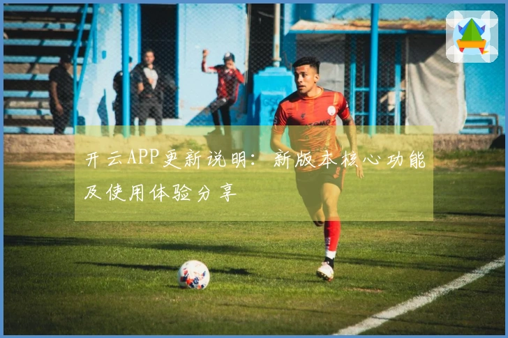 开云APP更新说明：新版本核心功能及使用体验分享