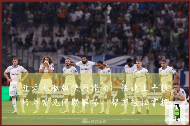 开云电脑版使用指南：快速上手技巧与常见问题解答，帮您轻松掌握核心功能