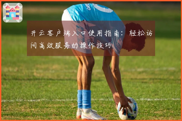 开云客户端入口使用指南：轻松访问高效服务的操作技巧