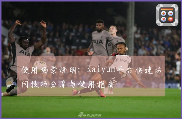使用场景说明：Kaiyun平台快速访问技巧分享与使用指南