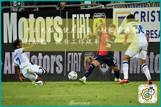 开云电脑版使用指南：轻松掌握多种功能，提升工作效率