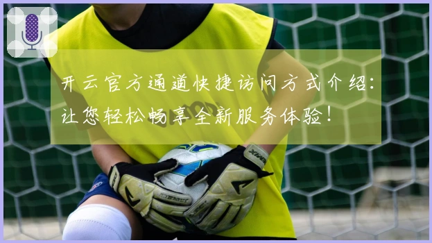 开云官方通道快捷访问方式介绍：让您轻松畅享全新服务体验！