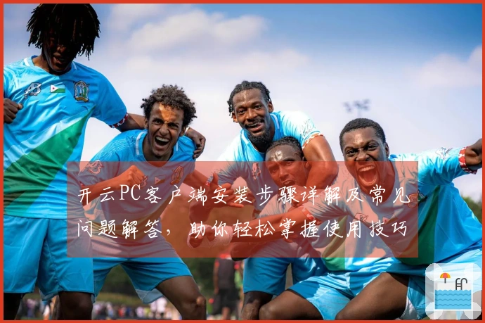 开云PC客户端安装步骤详解及常见问题解答,助你轻松掌握使用技巧