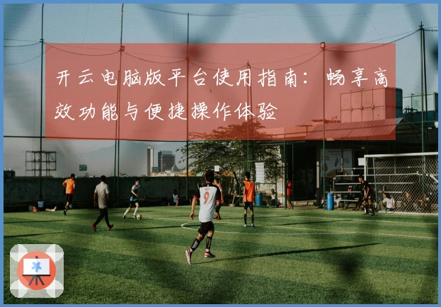 开云电脑版平台使用指南:畅享高效功能与便捷操作体验