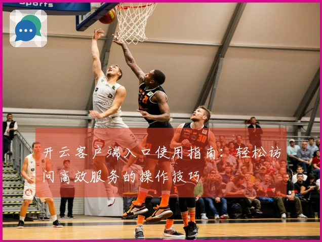 开云客户端入口使用指南：轻松访问高效服务的操作技巧