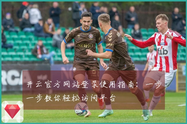 开云官方网站登录使用指南：一步一步教你轻松访问平台