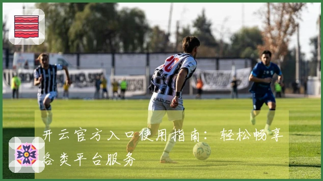 开云官方入口使用指南：轻松畅享各类平台服务