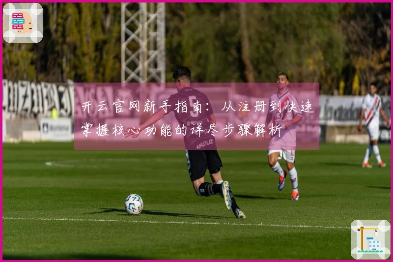 开云官网新手指南：从注册到快速掌握核心功能的详尽步骤解析